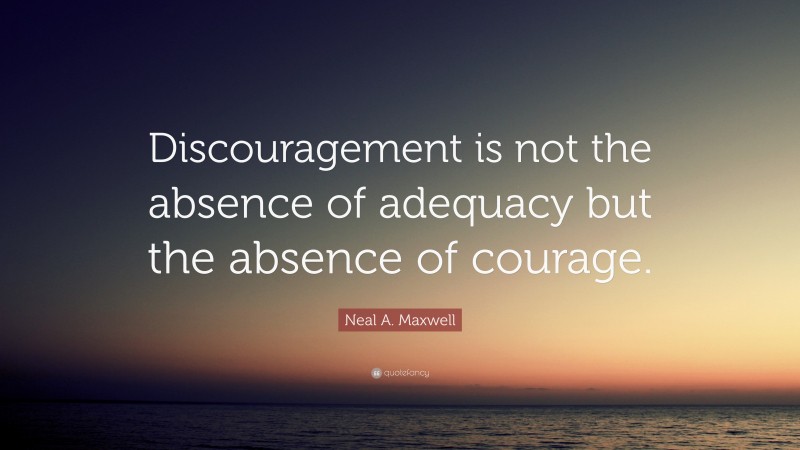 Neal A. Maxwell Quote: “Discouragement is not the absence of adequacy but the absence of courage.”