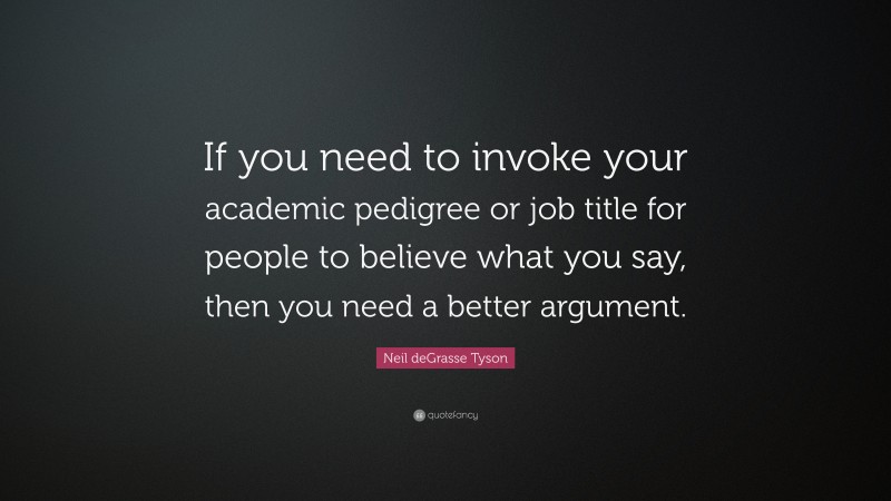 Neil deGrasse Tyson Quote: “If you need to invoke your academic pedigree or job title for people to believe what you say, then you need a better argument.”