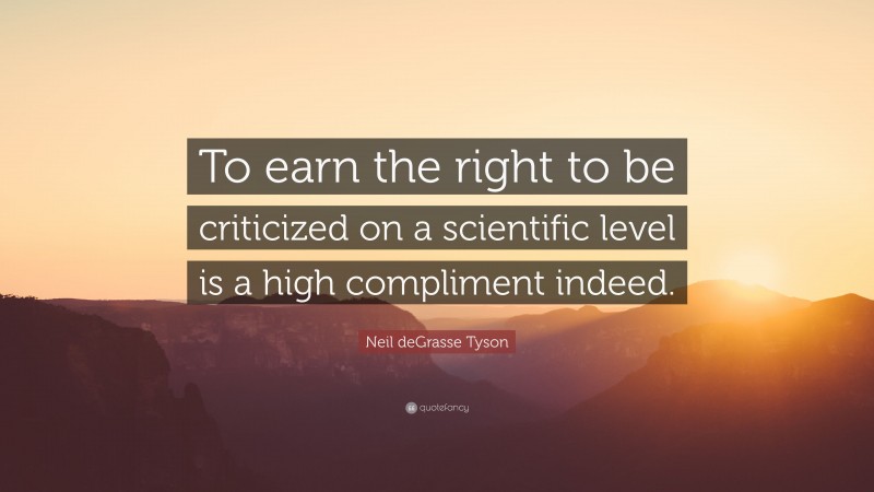 Neil deGrasse Tyson Quote: “To earn the right to be criticized on a scientific level is a high compliment indeed.”