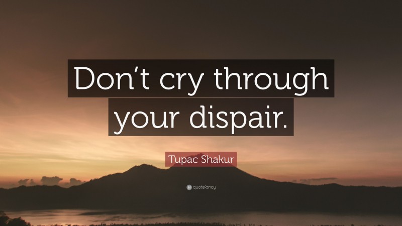 Tupac Shakur Quote: “Don’t cry through your dispair.”