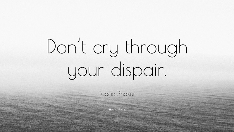 Tupac Shakur Quote: “Don’t cry through your dispair.”