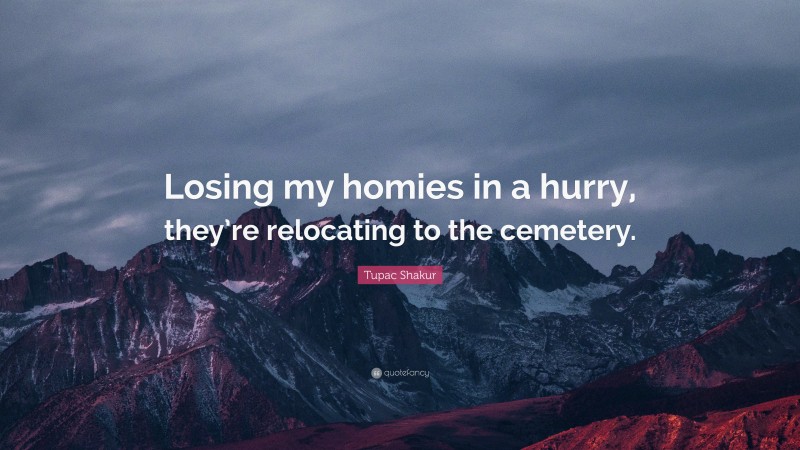 Tupac Shakur Quote: “Losing my homies in a hurry, they’re relocating to the cemetery.”