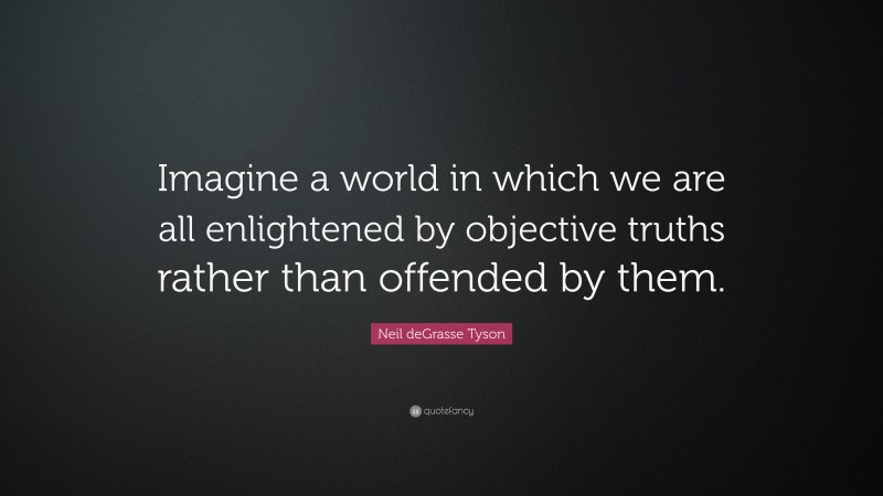 Neil deGrasse Tyson Quote: “Imagine a world in which we are all enlightened by objective truths rather than offended by them.”