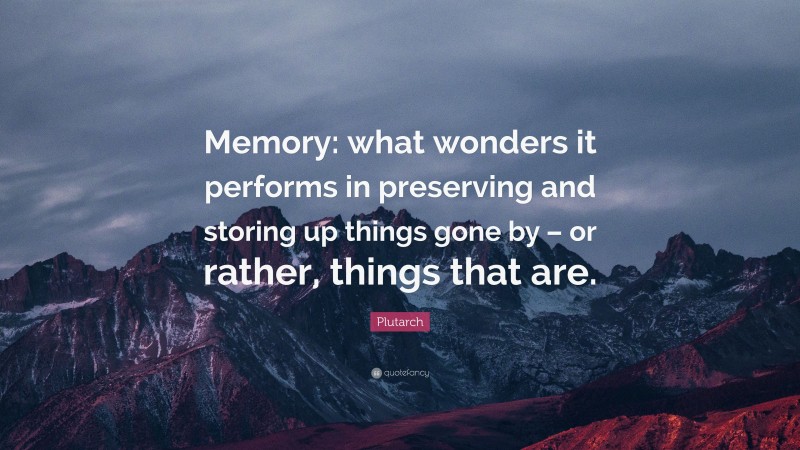 Plutarch Quote: “Memory: what wonders it performs in preserving and storing up things gone by – or rather, things that are.”