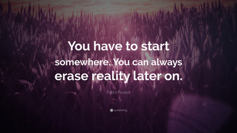 Pablo Picasso Quote: “You have to start somewhere. You can always erase reality later on.”