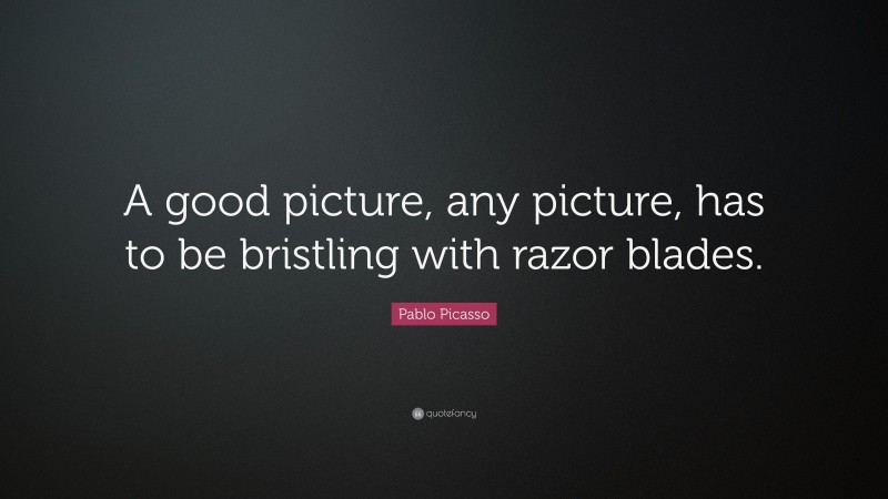 Pablo Picasso Quote: “A good picture, any picture, has to be bristling with razor blades.”