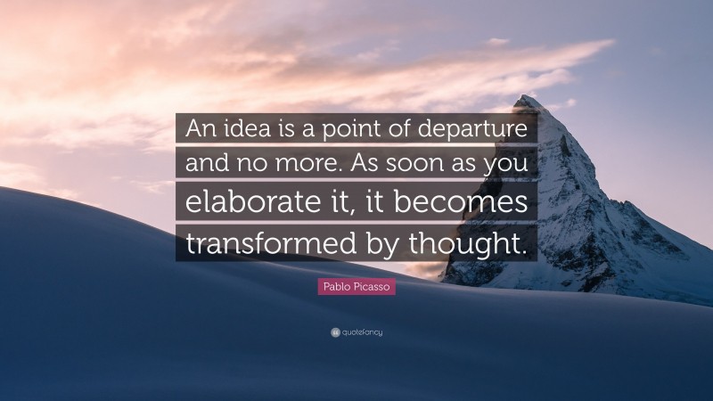 Pablo Picasso Quote: “An idea is a point of departure and no more. As soon as you elaborate it, it becomes transformed by thought.”
