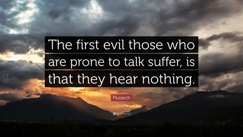 Plutarch Quote: “The first evil those who are prone to talk suffer, is that they hear nothing.”