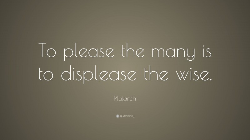 Plutarch Quote: “To please the many is to displease the wise.”