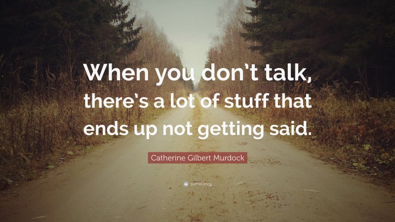 Catherine Gilbert Murdock Quote: “When you don’t talk, there’s a lot of stuff that ends up not getting said.”