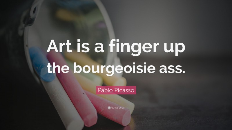 Pablo Picasso Quote: “Art is a finger up the bourgeoisie ass.”