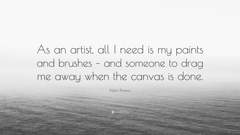 Pablo Picasso Quote: “As an artist, all I need is my paints and brushes – and someone to drag me away when the canvas is done.”