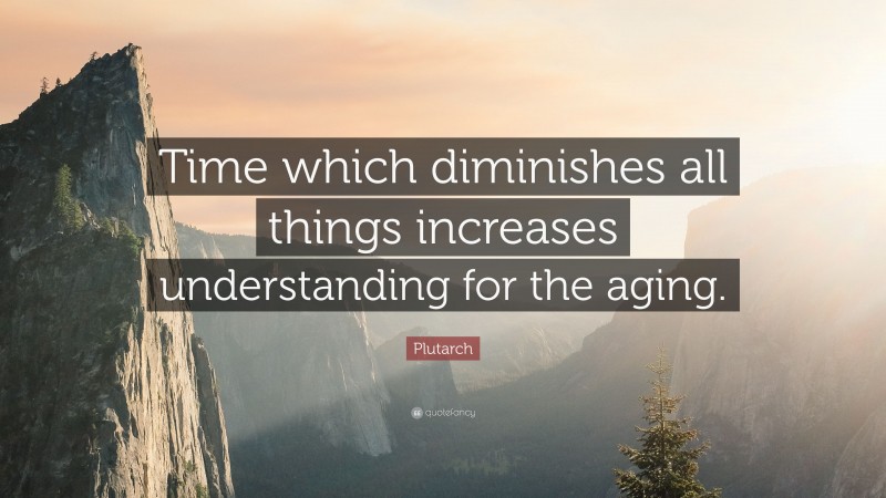 Plutarch Quote: “Time which diminishes all things increases understanding for the aging.”