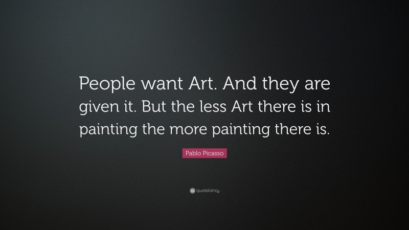 Pablo Picasso Quote: “People want Art. And they are given it. But the less Art there is in painting the more painting there is.”