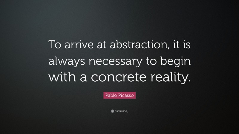 Pablo Picasso Quote: “To arrive at abstraction, it is always necessary to begin with a concrete reality.”