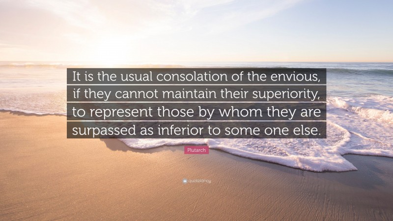 Plutarch Quote: “It is the usual consolation of the envious, if they cannot maintain their superiority, to represent those by whom they are surpassed as inferior to some one else.”