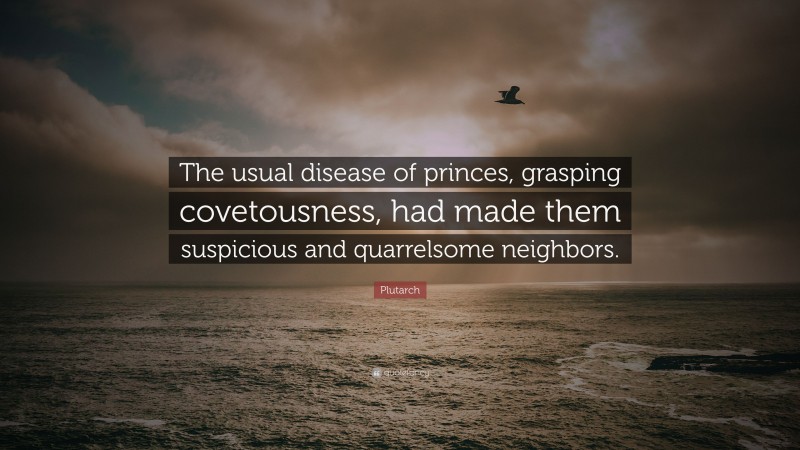 Plutarch Quote: “The usual disease of princes, grasping covetousness, had made them suspicious and quarrelsome neighbors.”