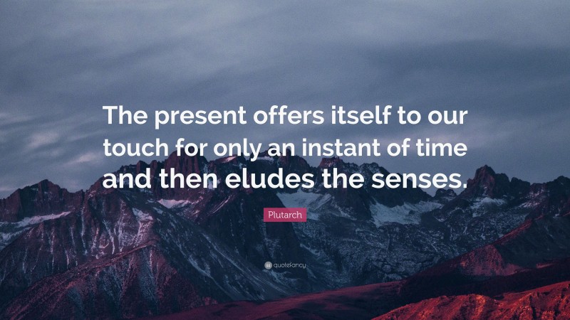 Plutarch Quote: “The present offers itself to our touch for only an instant of time and then eludes the senses.”