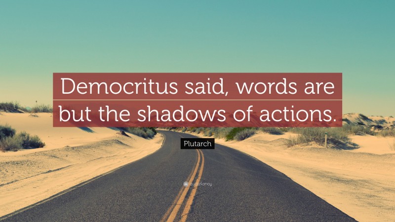 Plutarch Quote: “Democritus said, words are but the shadows of actions.”