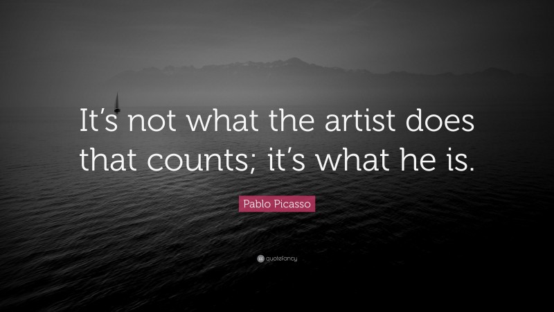 Pablo Picasso Quote: “It’s not what the artist does that counts; it’s what he is.”