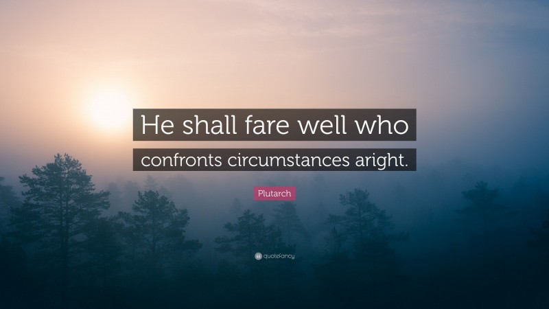 Plutarch Quote: “He shall fare well who confronts circumstances aright.”