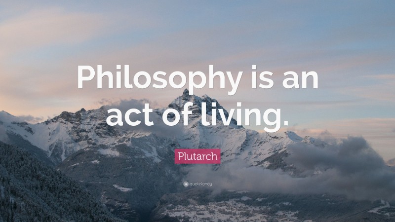 Plutarch Quote: “Philosophy is an act of living.”
