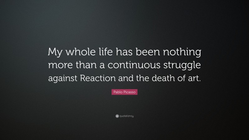 Pablo Picasso Quote: “My whole life has been nothing more than a continuous struggle against Reaction and the death of art.”