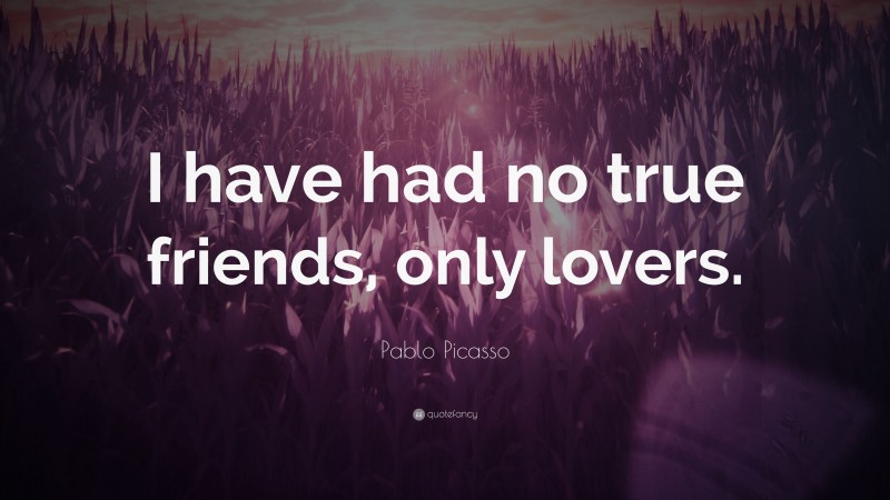 Pablo Picasso Quote: “I have had no true friends, only lovers.”
