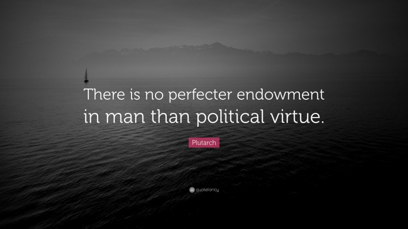 Plutarch Quote: “There is no perfecter endowment in man than political virtue.”