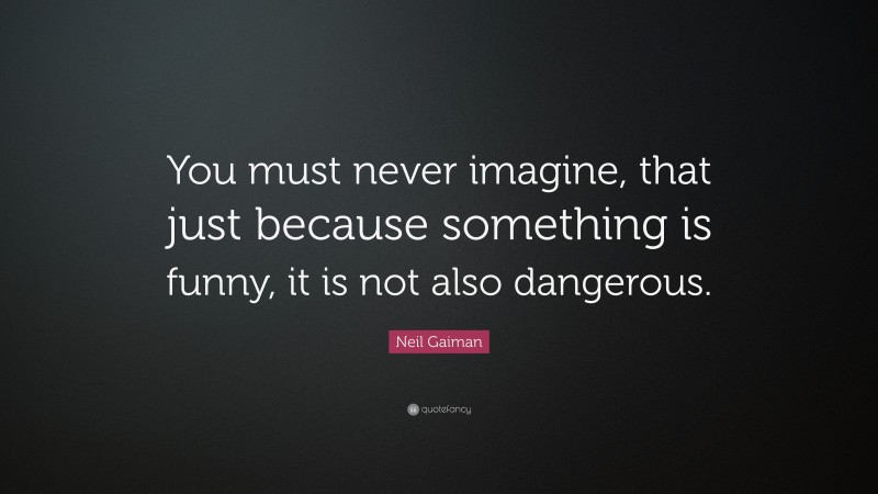 Neil Gaiman Quote: “You must never imagine, that just because something is funny, it is not also dangerous.”
