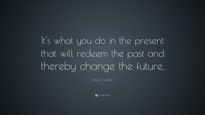 Paulo Coelho Quote: “It’s what you do in the present that will redeem the past and thereby change the future.”