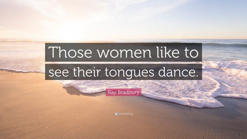 Ray Bradbury Quote: “Those women like to see their tongues dance.”