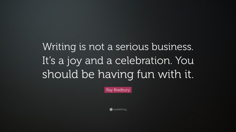 Ray Bradbury Quote: “Writing is not a serious business. It’s a joy and a celebration. You should be having fun with it.”