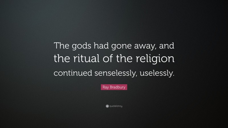 Ray Bradbury Quote: “The gods had gone away, and the ritual of the religion continued senselessly, uselessly.”