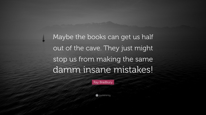 Ray Bradbury Quote: “Maybe the books can get us half out of the cave. They just might stop us from making the same damm insane mistakes!”