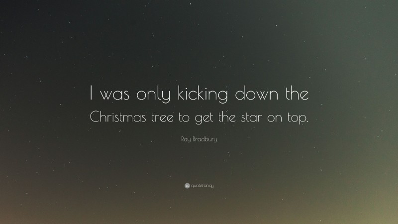 Ray Bradbury Quote: “I was only kicking down the Christmas tree to get the star on top.”