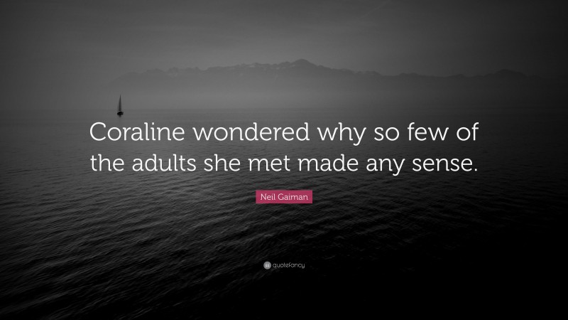 Neil Gaiman Quote: “Coraline wondered why so few of the adults she met made any sense.”