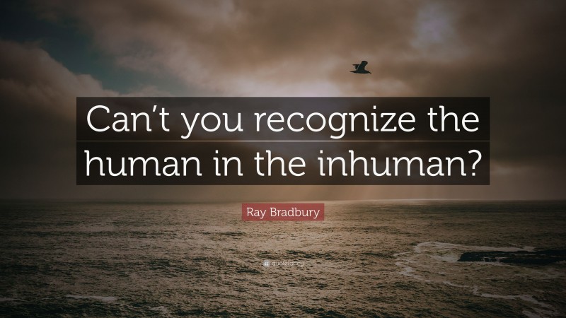 Ray Bradbury Quote: “Can’t you recognize the human in the inhuman?”