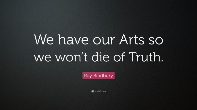 Ray Bradbury Quote: “We have our Arts so we won’t die of Truth.”