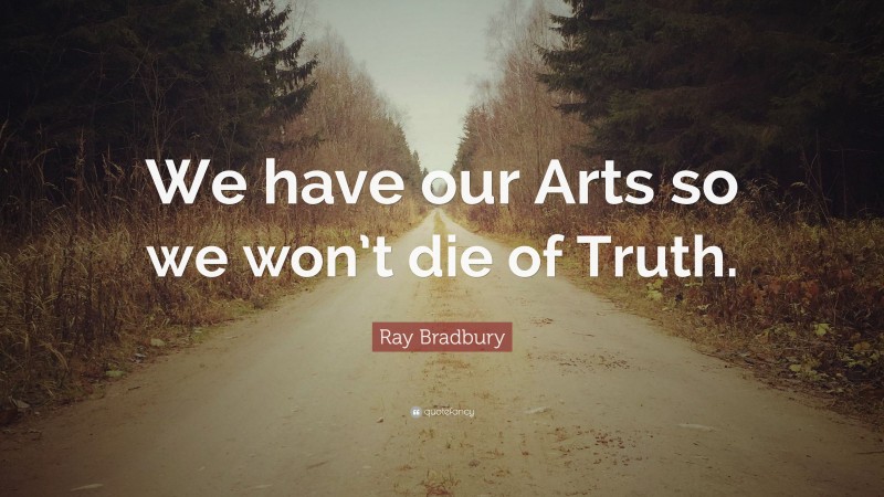 Ray Bradbury Quote: “We have our Arts so we won’t die of Truth.”