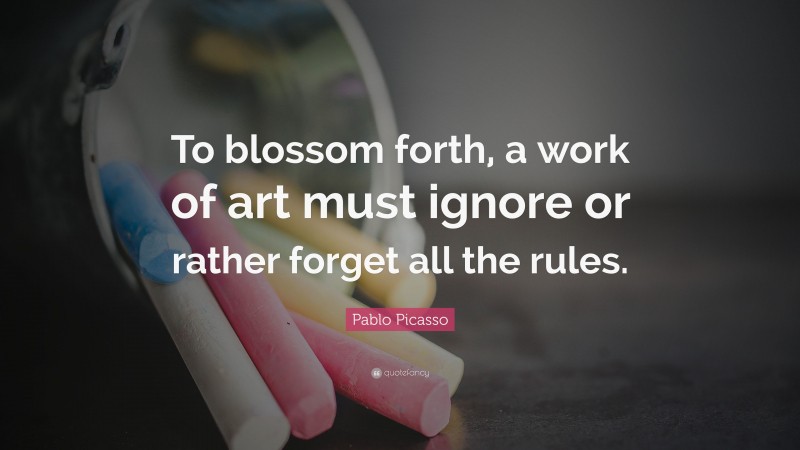 Pablo Picasso Quote: “To blossom forth, a work of art must ignore or rather forget all the rules.”