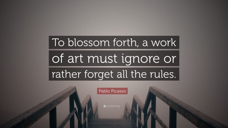 Pablo Picasso Quote: “To blossom forth, a work of art must ignore or rather forget all the rules.”