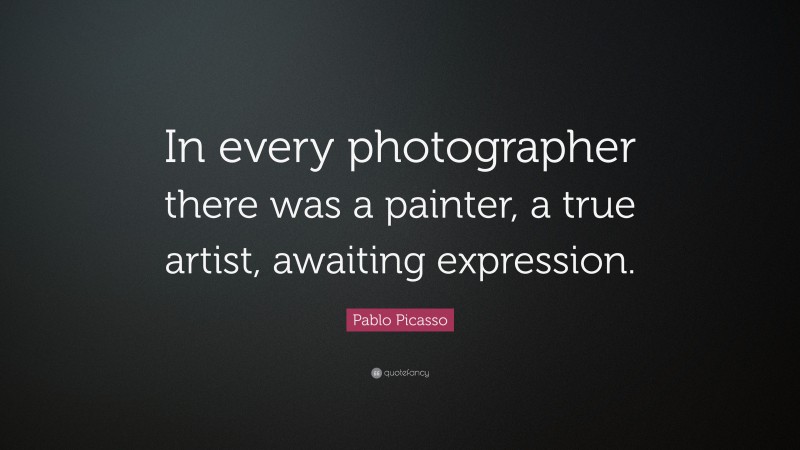 Pablo Picasso Quote: “In every photographer there was a painter, a true artist, awaiting expression.”