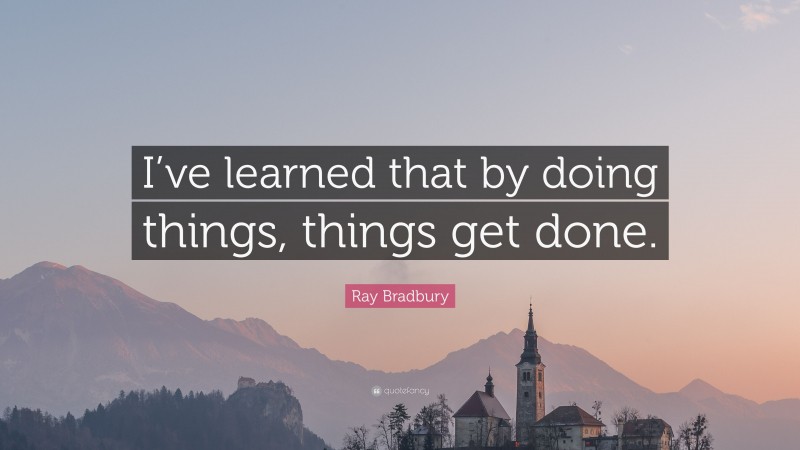 Ray Bradbury Quote: “I’ve learned that by doing things, things get done.”