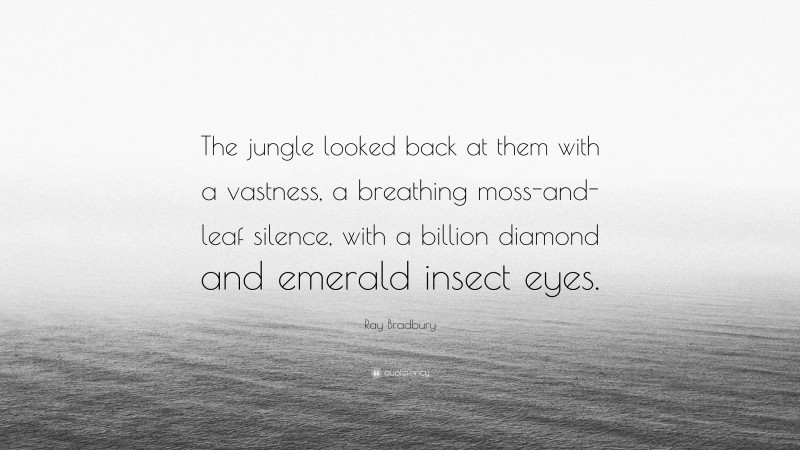 Ray Bradbury Quote: “The jungle looked back at them with a vastness, a breathing moss-and-leaf silence, with a billion diamond and emerald insect eyes.”