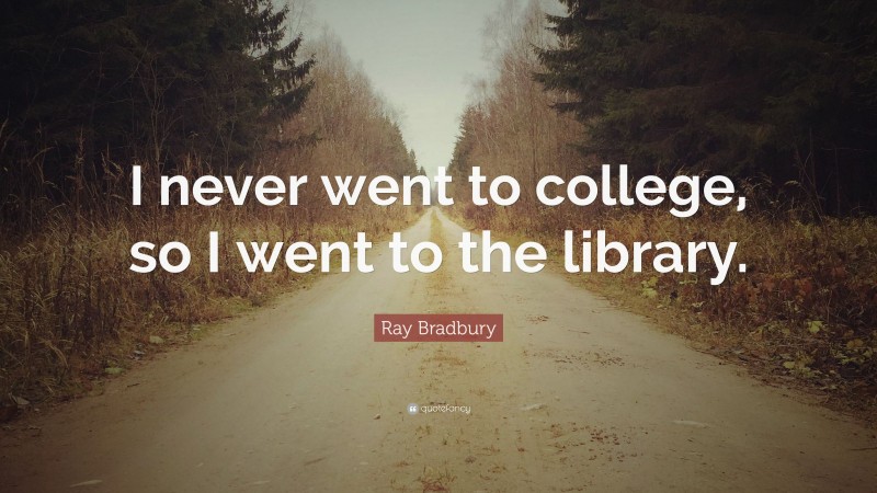 Ray Bradbury Quote: “I never went to college, so I went to the library.”