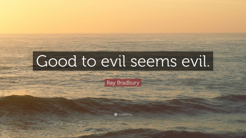 Ray Bradbury Quote: “Good to evil seems evil.”