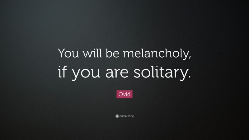 Ovid Quote: “You will be melancholy, if you are solitary.”