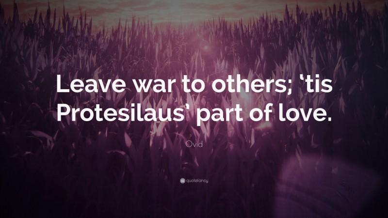 Ovid Quote: “Leave war to others; ‘tis Protesilaus’ part of love.”