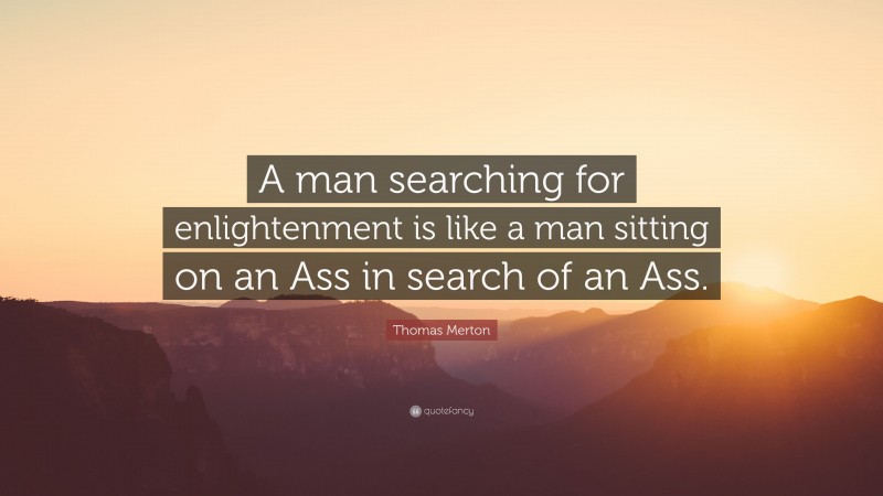 Thomas Merton Quote: “A man searching for enlightenment is like a man sitting on an Ass in search of an Ass.”